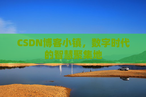 CSDN博客小镇，数字时代的智慧聚集地